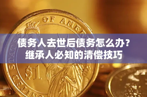 武汉债务人去世后债务怎么办？继承人必知的清偿技巧