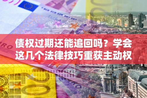 武汉债权过期还能追回吗？学会这几个法律技巧重获主动权