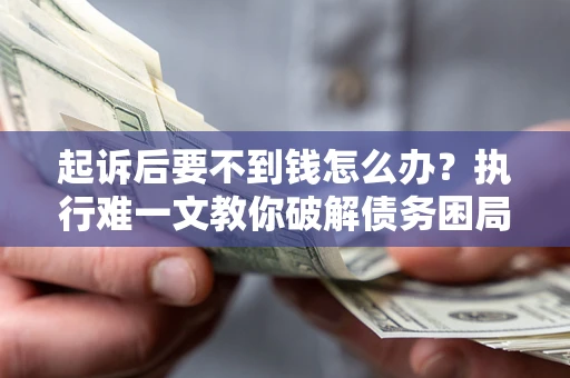 武汉起诉后要不到钱怎么办？执行难一文教你破解债务困局