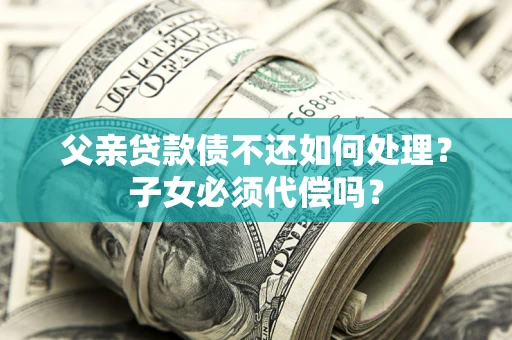 武汉父亲贷款债不还如何处理？子女必须代偿吗？
