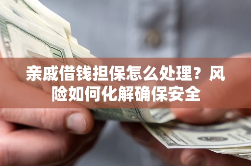 武汉亲戚借钱担保怎么处理？风险如何化解确保安全