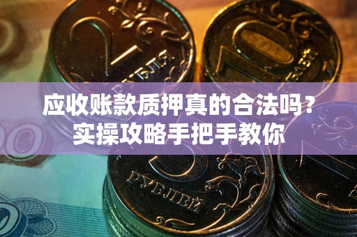 武汉应收账款质押真的合法吗？实操攻略手把手教你