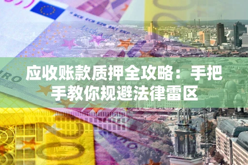 武汉应收账款质押全攻略：手把手教你规避法律雷区