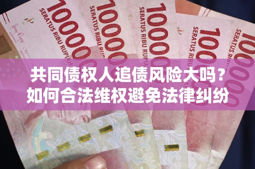 武汉共同债权人追债风险大吗？如何合法维权避免法律纠纷？