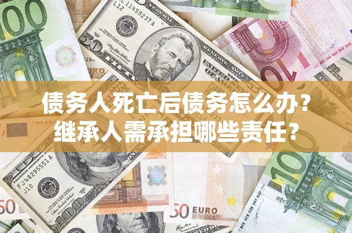 武汉债务人死亡后债务怎么办？继承人需承担哪些责任？