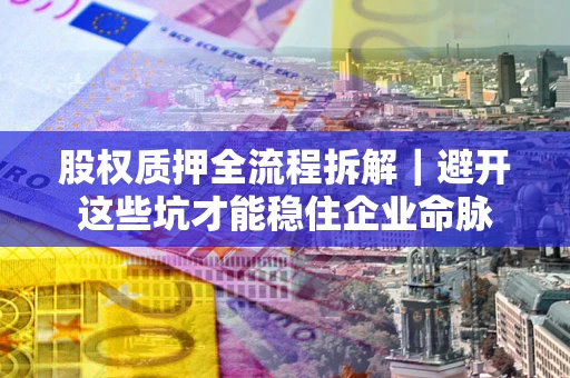 武汉股权质押全流程拆解｜避开这些坑才能稳住企业命脉