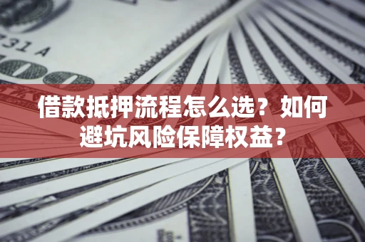 武汉借款抵押流程怎么选？如何避坑风险保障权益？