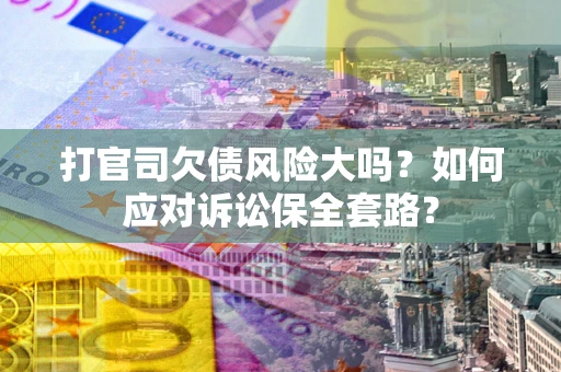 武汉打官司欠债风险大吗？如何应对诉讼保全套路？