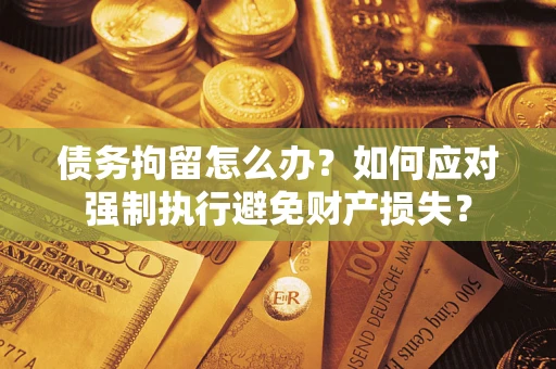 武汉债务拘留怎么办？如何应对强制执行避免财产损失？