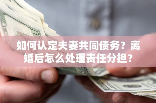 武汉如何认定夫妻共同债务？离婚后怎么处理责任分担？