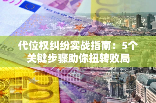 武汉代位权纠纷实战指南：5个关键步骤助你扭转败局