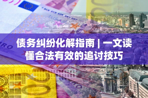 武汉债务纠纷化解指南 | 一文读懂合法有效的追讨技巧