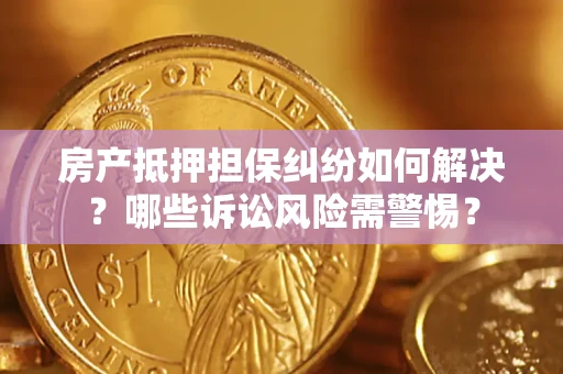 武汉房产抵押担保纠纷如何解决？哪些诉讼风险需警惕？