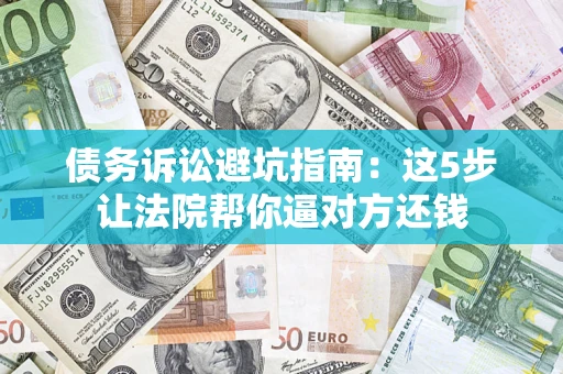 武汉债务诉讼避坑指南：这5步让法院帮你逼对方还钱