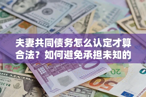 武汉夫妻共同债务怎么认定才算合法？如何避免承担未知的债务风险？