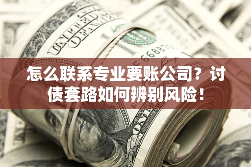 武汉怎么联系专业要账公司？讨债套路如何辨别风险！