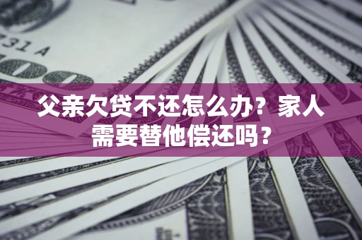 武汉父亲欠贷不还怎么办？家人需要替他偿还吗？