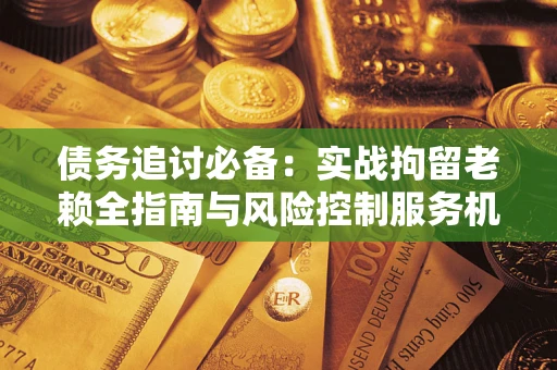 武汉债务追讨必备：实战拘留老赖全指南与风险控制服务机构推荐