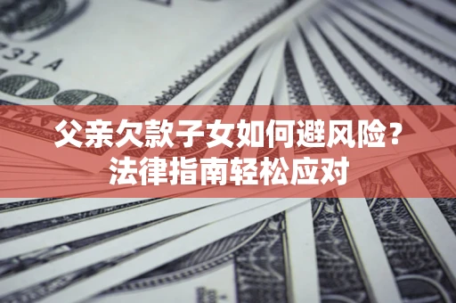 武汉父亲欠款子女如何避风险？法律指南轻松应对