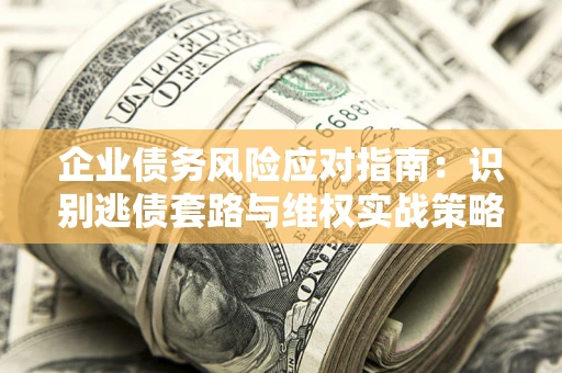 武汉企业债务风险应对指南：识别逃债套路与维权实战策略