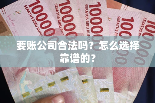 武汉要账公司合法吗？怎么选择靠谱的？