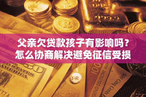武汉父亲欠贷款孩子有影响吗？怎么协商解决避免征信受损？