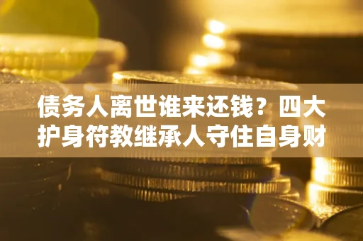 武汉债务人离世谁来还钱？四大护身符教继承人守住自身财产