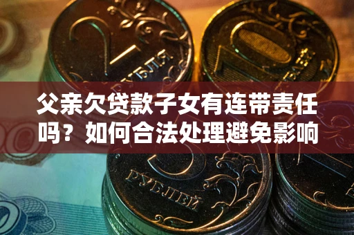武汉父亲欠贷款子女有连带责任吗？如何合法处理避免影响？