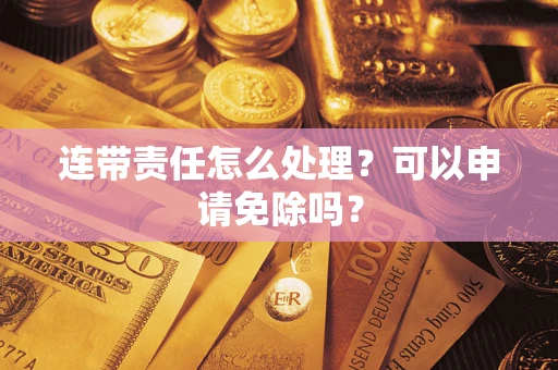 武汉连带责任怎么处理？可以申请免除吗？