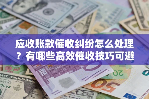 武汉应收账款催收纠纷怎么处理？有哪些高效催收技巧可避免坏账？