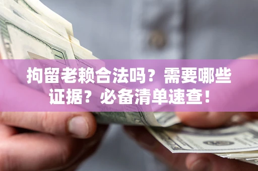 武汉拘留老赖合法吗？需要哪些证据？必备清单速查！