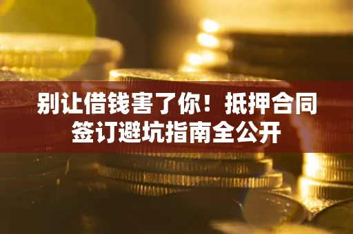 武汉别让借钱害了你！抵押合同签订避坑指南全公开
