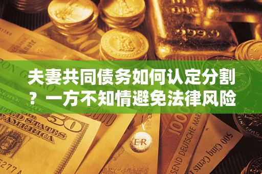 武汉夫妻共同债务如何认定分割？一方不知情避免法律风险必看！
