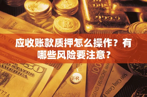 武汉应收账款质押怎么操作？有哪些风险要注意？