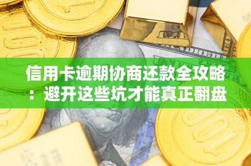 武汉信用卡逾期协商还款全攻略：避开这些坑才能真正翻盘